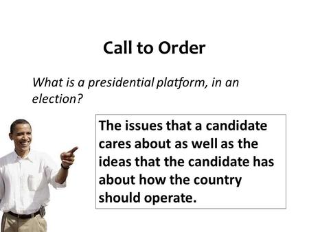 Call to Order What is a presidential platform, in an election? The issues that a candidate cares about as well as the ideas that the candidate has about.