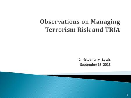 Christopher M. Lewis September 18, 2013 1.  The Terrorism Risk Insurance Act has worked and should be extended.  Terrorism, by conventional and unconventional.