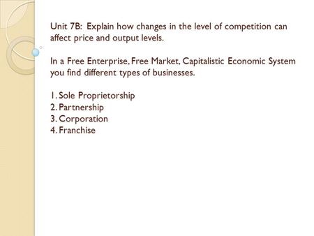 Unit 7B: Explain how changes in the level of competition can affect price and output levels. In a Free Enterprise, Free Market, Capitalistic Economic System.