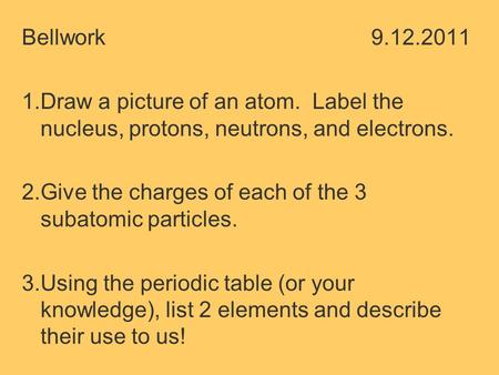 Bellwork9.12.2011 1.Draw a picture of an atom. Label the nucleus, protons, neutrons, and electrons. 2.Give the charges of each of the 3 subatomic particles.