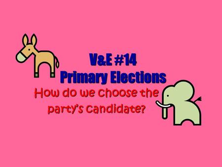 V&E #14 Primary Elections How do we choose the party’s candidate?