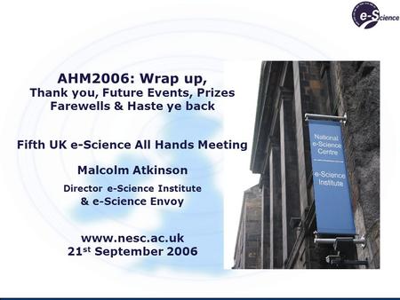 AHM2006: Wrap up, Thank you, Future Events, Prizes Farewells & Haste ye back Fifth UK e-Science All Hands Meeting Malcolm Atkinson Director e-Science Institute.