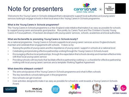 Note for presenters Welcome to the Young Carers in Schools slidepack that is designed to support local authorities and young carers’ services looking to.