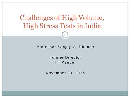 Professor Sanjay G. Dhande Former Director IIT Kanpur November 20, 2015 Challenges of High Volume, High Stress Tests in India 1.
