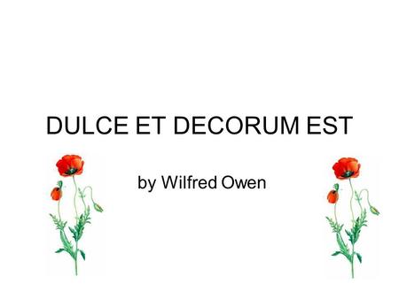 DULCE ET DECORUM EST by Wilfred Owen. Bent double, like old beggars under sacks, Knock-kneed, coughing like hags, we cursed through sludge, Till on the.