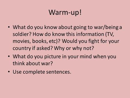 Warm-up! What do you know about going to war/being a soldier? How do know this information (TV, movies, books, etc)? Would you fight for your country if.