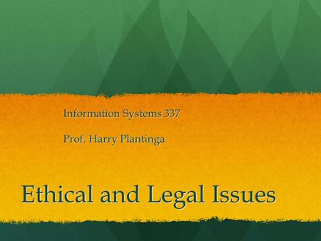 Ethical and Legal Issues Information Systems 337 Prof. Harry Plantinga.