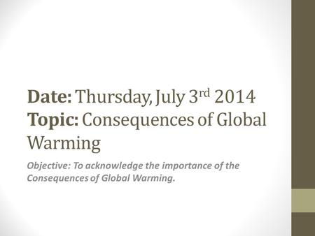 Date: Thursday, July 3 rd 2014 Topic: Consequences of Global Warming Objective: To acknowledge the importance of the Consequences of Global Warming.