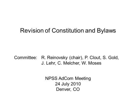 Revision of Constitution and Bylaws Committee:R. Reinovsky (chair), P. Clout, S. Gold, J. Lehr, C. Melcher, W. Moses NPSS AdCom Meeting 24 July 2010 Denver,