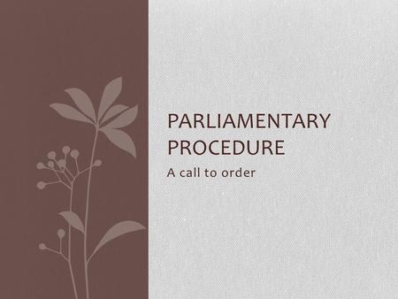 A call to order PARLIAMENTARY PROCEDURE. General History of Parliamentary Procedure Parliamentary Procedure arose out of the early days of English Parliamentary.
