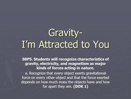 Gravity- I’m Attracted to You S8P5. Students will recognize characteristics of gravity, electricity, and magnetism as major kinds of forces acting in nature.