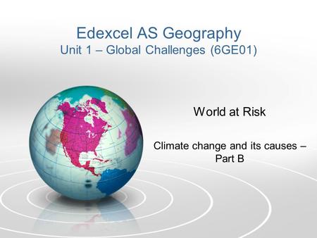 Edexcel AS Geography Unit 1 – Global Challenges (6GE01) World at Risk Climate change and its causes – Part B.