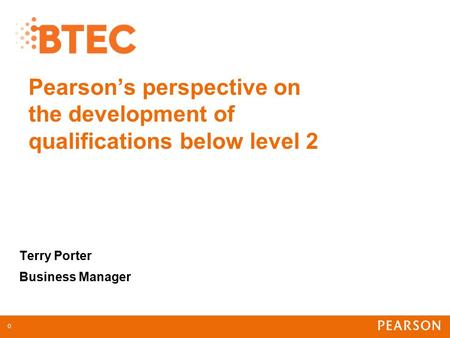 Pearson’s perspective on the development of qualifications below level 2 Terry Porter Business Manager 0.