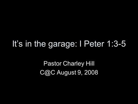 It’s in the garage: I Peter 1:3-5 Pastor Charley Hill August 9, 2008.