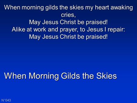 When Morning Gilds the Skies N°043 When morning gilds the skies my heart awaking cries, May Jesus Christ be praised! Alike at work and prayer, to Jesus.