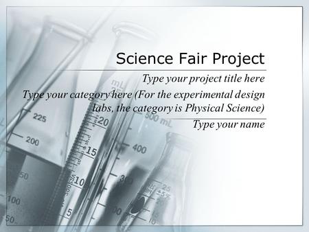 Science Fair Project Type your project title here Type your category here (For the experimental design labs, the category is Physical Science) Type your.