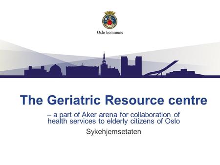 Sykehjemsetaten The Geriatric Resource centre – a part of Aker arena for collaboration of health services to elderly citizens of Oslo.