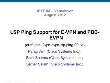 © 2009 Cisco Systems, Inc. All rights reserved.Cisco ConfidentialPresentation_ID 1 IETF 84 – Vancouver August 2012 LSP Ping Support for E-VPN and PBB-