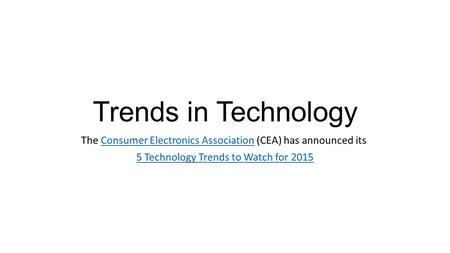 Trends in Technology The Consumer Electronics Association (CEA) has announced its Consumer Electronics Association 5 Technology Trends to Watch for 2015.
