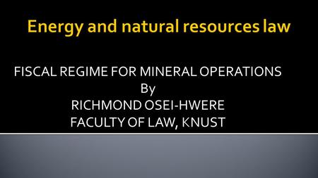 FISCAL REGIME FOR MINERAL OPERATIONS By RICHMOND OSEI-HWERE FACULTY OF LAW, KNUST.