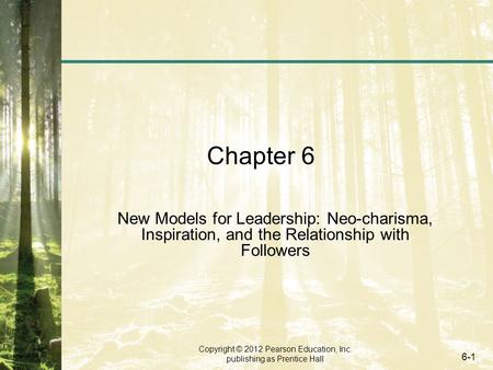 Copyright © 2012 Pearson Education, Inc. publishing as Prentice Hall 6-1 Chapter 6 New Models for Leadership: Neo-charisma, Inspiration, and the Relationship.