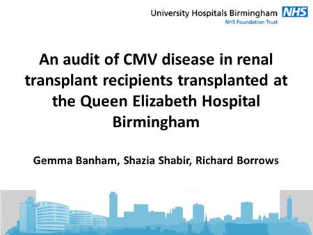 An audit of CMV disease in renal transplant recipients transplanted at the Queen Elizabeth Hospital Birmingham Gemma Banham, Shazia Shabir, Richard Borrows.