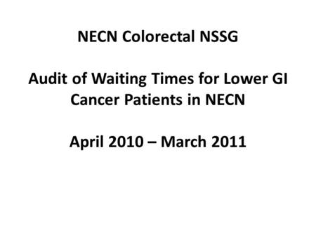 NECN Colorectal NSSG Audit of Waiting Times for Lower GI Cancer Patients in NECN April 2010 – March 2011.