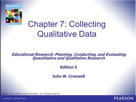 © (2015, 2012, 2008) by Pearson Education, Inc. All Rights Reserved Chapter 7: Collecting Qualitative Data Educational Research: Planning, Conducting,