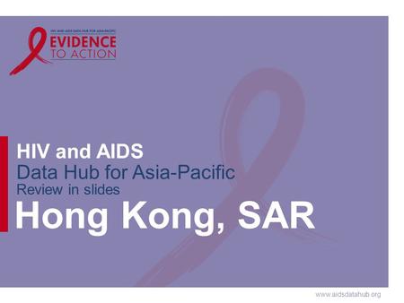 Www.aidsdatahub.org HIV and AIDS Data Hub for Asia-Pacific Review in slides Hong Kong, SAR.