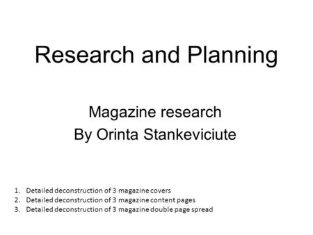 Research and Planning Magazine research By Orinta Stankeviciute 1.Detailed deconstruction of 3 magazine covers 2.Detailed deconstruction of 3 magazine.