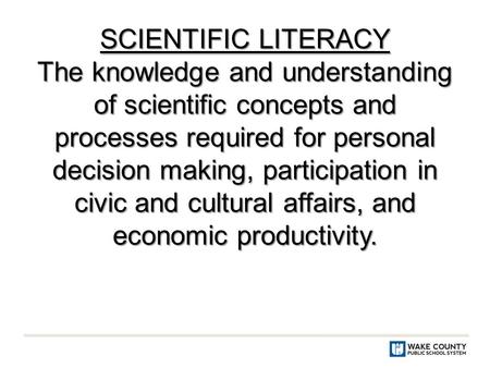 SCIENTIFIC LITERACY The knowledge and understanding of scientific concepts and processes required for personal decision making, participation in civic.