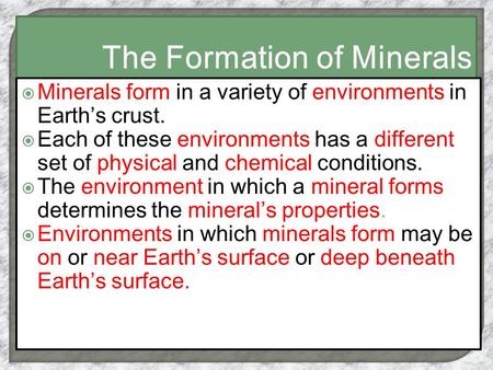  Minerals form in a variety of environments in Earth’s crust.  Each of these environments has a different set of physical and chemical conditions. 