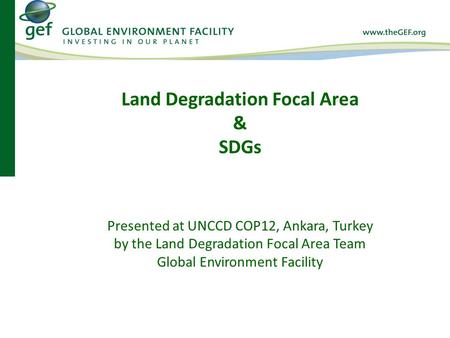 Presented at UNCCD COP12, Ankara, Turkey by the Land Degradation Focal Area Team Global Environment Facility Land Degradation Focal Area & SDGs.