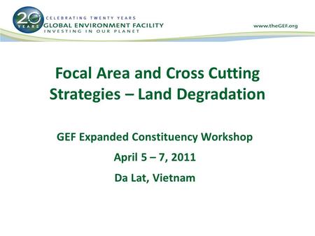 Focal Area and Cross Cutting Strategies – Land Degradation GEF Expanded Constituency Workshop April 5 – 7, 2011 Da Lat, Vietnam.