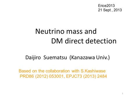 Neutrino mass and DM direct detection Daijiro Suematsu (Kanazawa Univ.) Erice2013 21 Sept., 2013 Based on the collaboration with S.Kashiwase PRD86 (2012)
