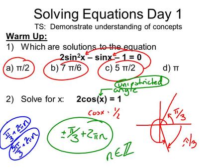 Solving Equations Day 1 TS: Demonstrate understanding of concepts Warm Up: 1)Which are solutions to the equation 2sin 2 x – sinx – 1 = 0 a) π/2b) 7 π/6.