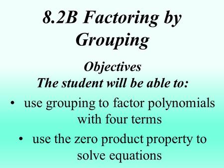 8.2B Factoring by Grouping Objectives The student will be able to: use grouping to factor polynomials with four terms use the zero product property to.