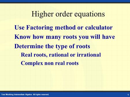 Tom Worthing Intermediate Algebra All rights reserved. 1 Higher order equations Use Factoring method or calculator Know how many roots you will have Determine.