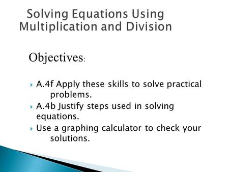  A.4f Apply these skills to solve practical problems.  A.4b Justify steps used in solving equations.  Use a graphing calculator to check your solutions.
