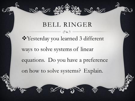 BELL RINGER  Yesterday you learned 3 different ways to solve systems of linear equations. Do you have a preference on how to solve systems? Explain.
