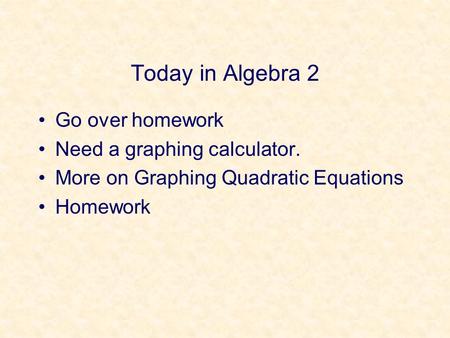 Today in Algebra 2 Go over homework Need a graphing calculator. More on Graphing Quadratic Equations Homework.
