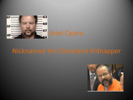 Ariel Castro Nicknamed the Cleveland Kidnapper. Background Ariel Castro was born in Puerto Rico on July 10, 1960. As a child, he moved to Cleveland, Ohio,
