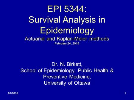01/20151 EPI 5344: Survival Analysis in Epidemiology Actuarial and Kaplan-Meier methods February 24, 2015 Dr. N. Birkett, School of Epidemiology, Public.