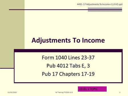 Adjustments To Income Form 1040 Lines 23-37 Pub 4012 Tabs E, 3 Pub 17 Chapters 17-19 LEVEL 2 TOPIC 4491-17 Adjustments To Income v1.0 VO.ppt 11/30/20101NJ.