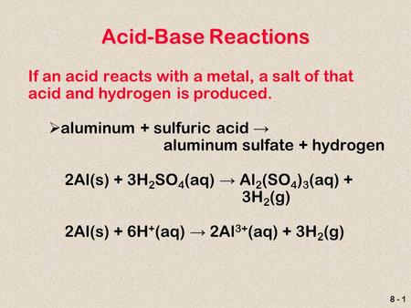 8 - 1 Acid-Base Reactions If an acid reacts with a metal, a salt of that acid and hydrogen is produced.  aluminum + sulfuric acid → aluminum sulfate +