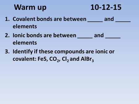 Warm up Covalent bonds are between _____ and _____ elements