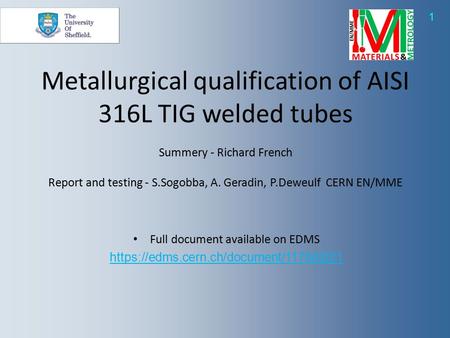 1 Full document available on EDMS https://edms.cern.ch/document/1178420/1 Metallurgical qualification of AISI 316L TIG welded tubes Summery - Richard French.