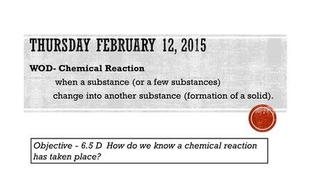 WOD- Chemical Reaction when a substance (or a few substances) change into another substance (formation of a solid). Objective - 6.5 D How do we know a.
