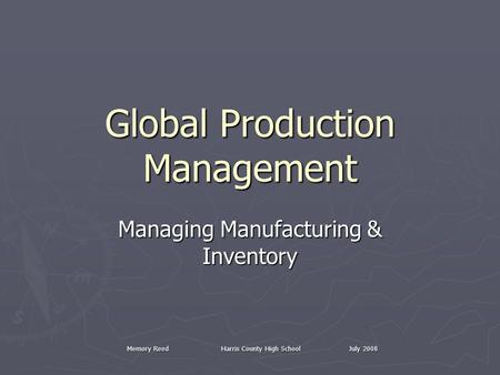 Memory Reed Harris County High School July 2008 Global Production Management Managing Manufacturing & Inventory.