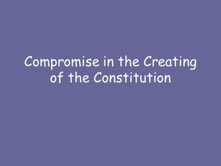 Compromise in the Creating of the Constitution. Problems at Convention No obvious agreement on –Power of Congress vs. Executive –Representation of States.